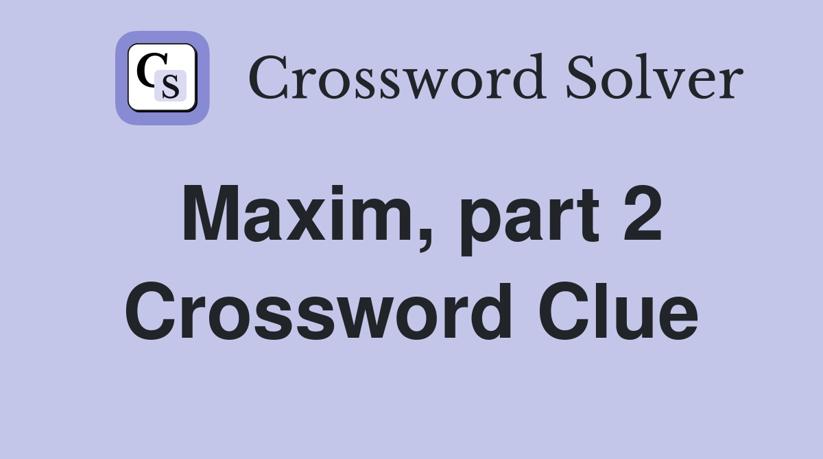 Maxim, part 2 Crossword Clue