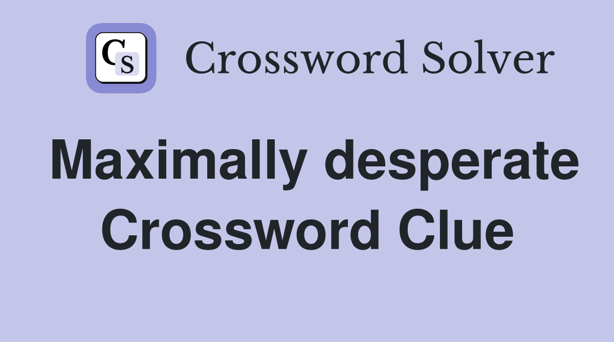 Maximally desperate Crossword Clue