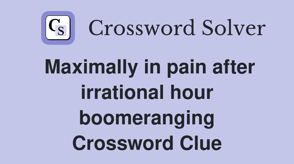 Maximally in pain after irrational hour boomeranging Crossword Clue
