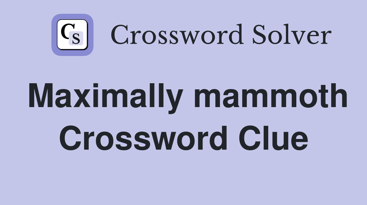 Maximally mammoth Crossword Clue