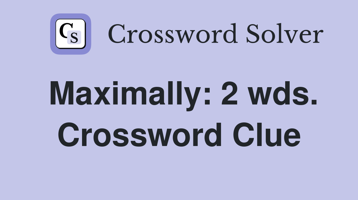 Maximally: 2 wds. Crossword Clue