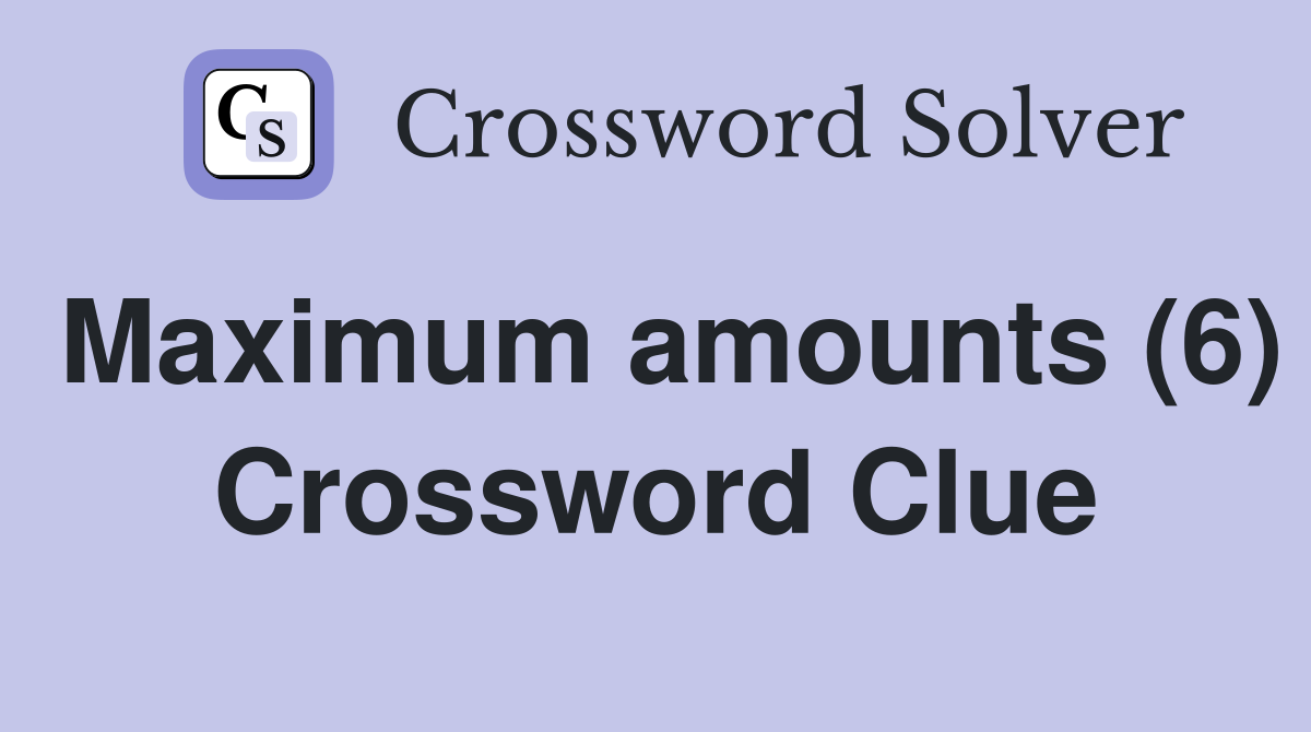 Maximum amounts (6) Crossword Clue
