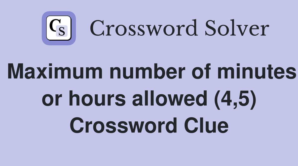 Maximum number of minutes or hours allowed (4,5) Crossword Clue