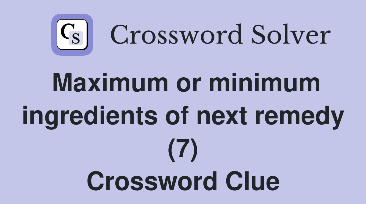 Maximum or minimum ingredients of next remedy (7) Crossword Clue