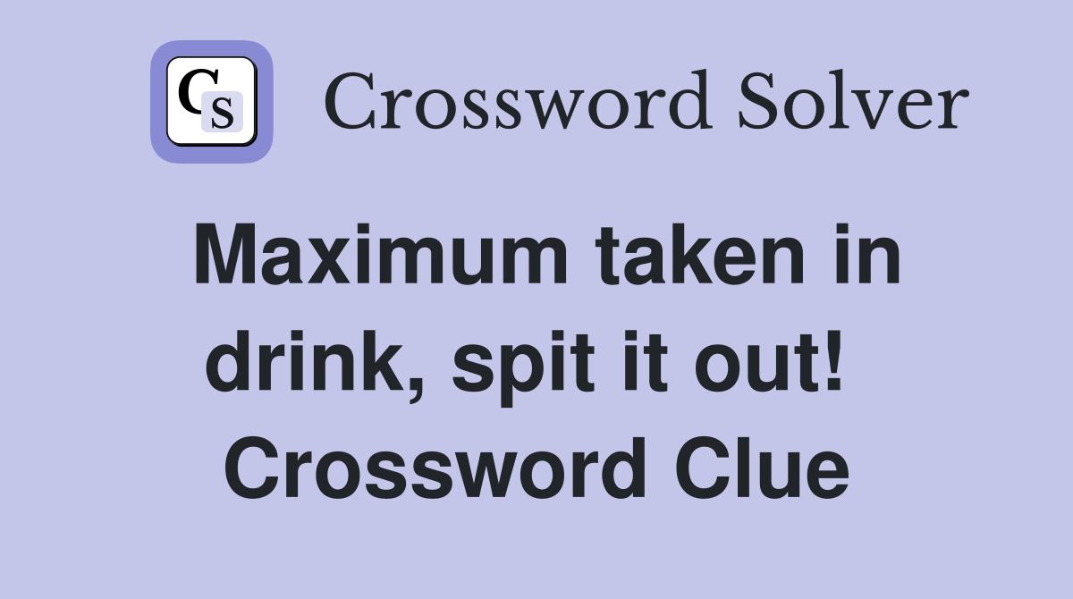 Maximum taken in drink, spit it out!  Crossword Clue