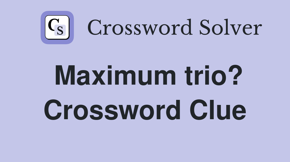 Maximum trio? Crossword Clue