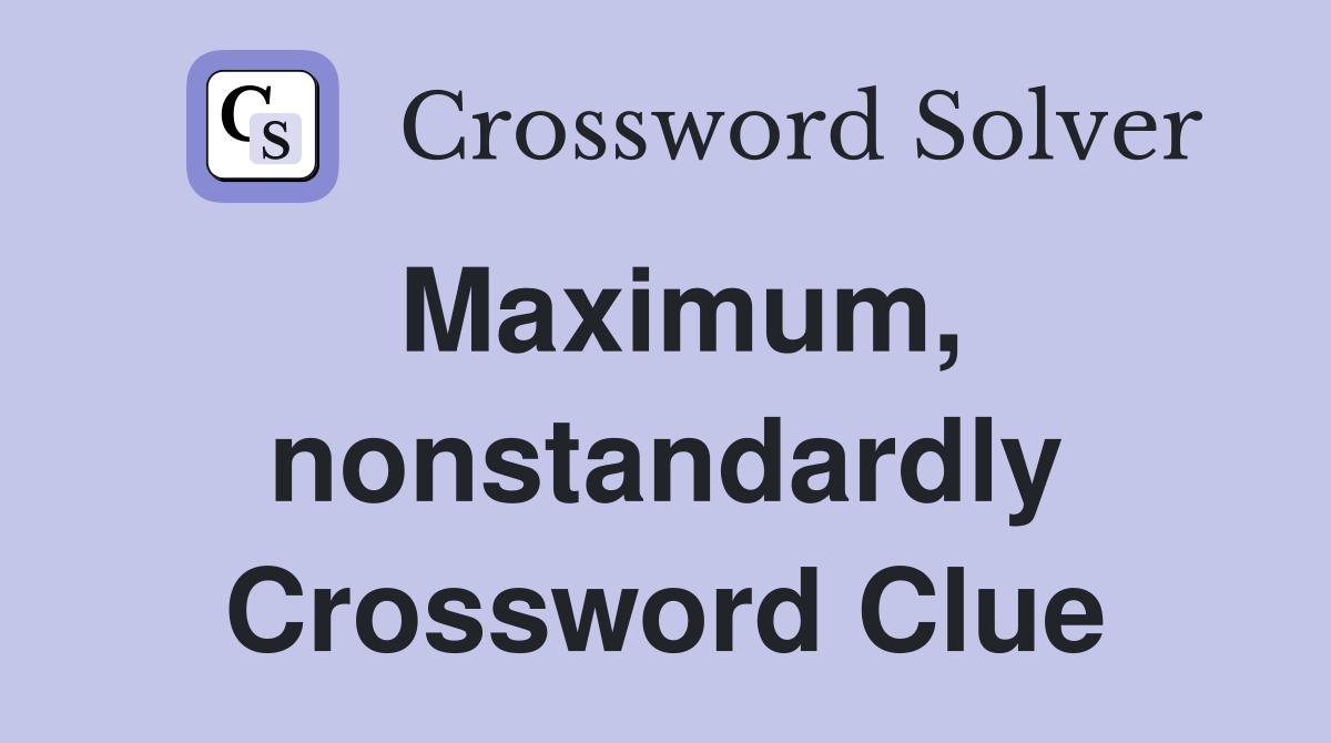 Maximum, nonstandardly Crossword Clue