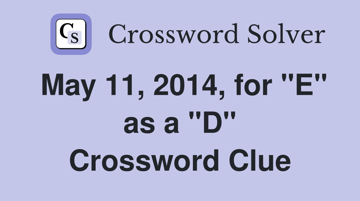 May 11, 2014, for "E" as a "D" Crossword Clue