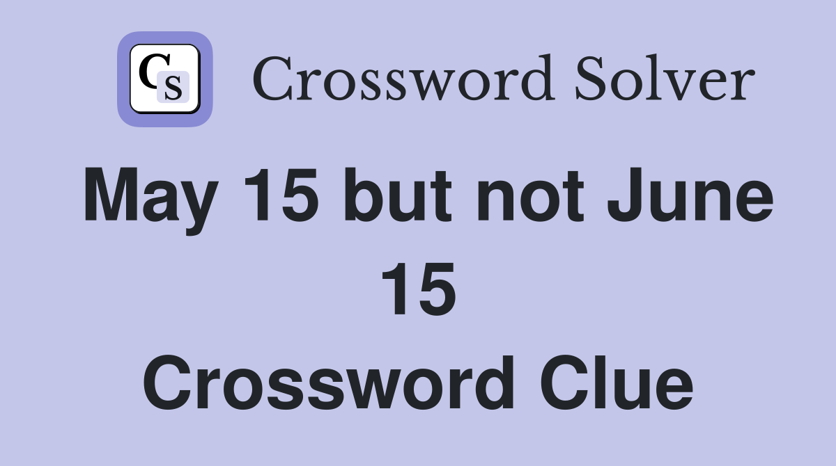 May 15 but not June 15 Crossword Clue