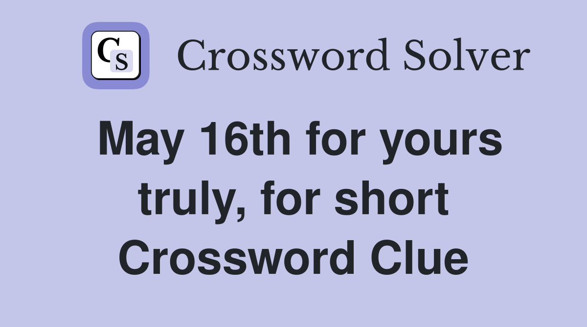 May 16th for yours truly, for short Crossword Clue