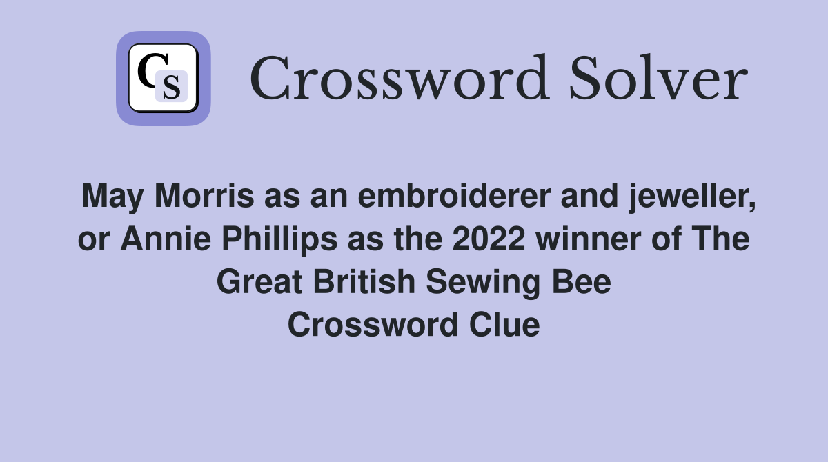 May Morris as an embroiderer and jeweller, or Annie Phillips as the 2022 winner of The Great British Sewing Bee Crossword Clue
