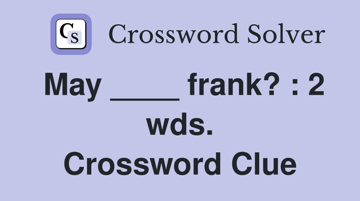 May ____ frank? : 2 wds. Crossword Clue