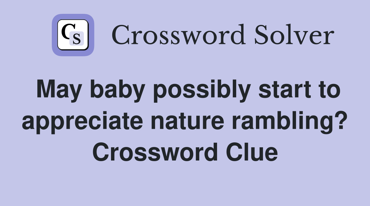 May baby possibly start to appreciate nature rambling? Crossword Clue