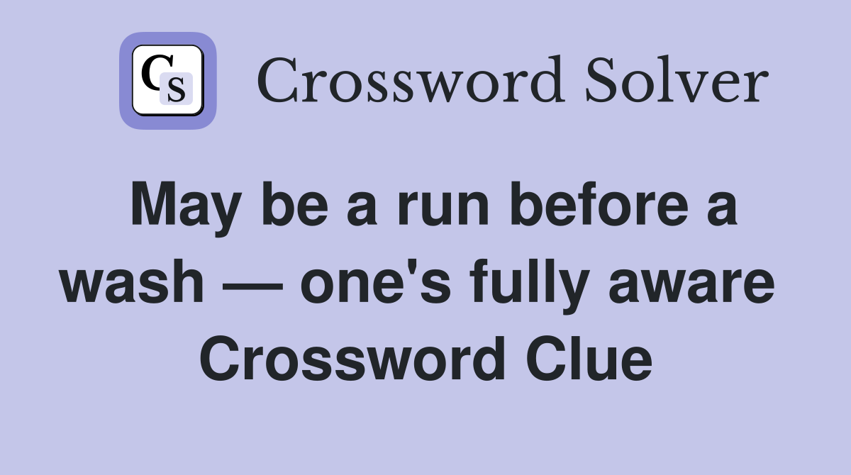 May be a run before a wash — one's fully aware  Crossword Clue