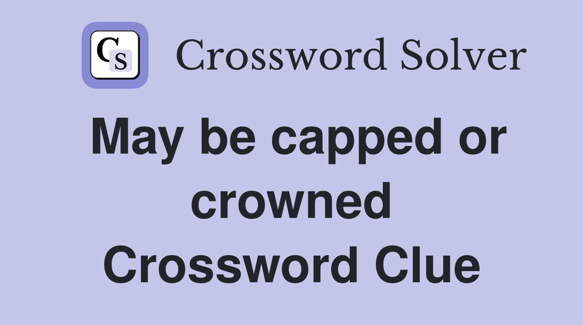 May be capped or crowned Crossword Clue