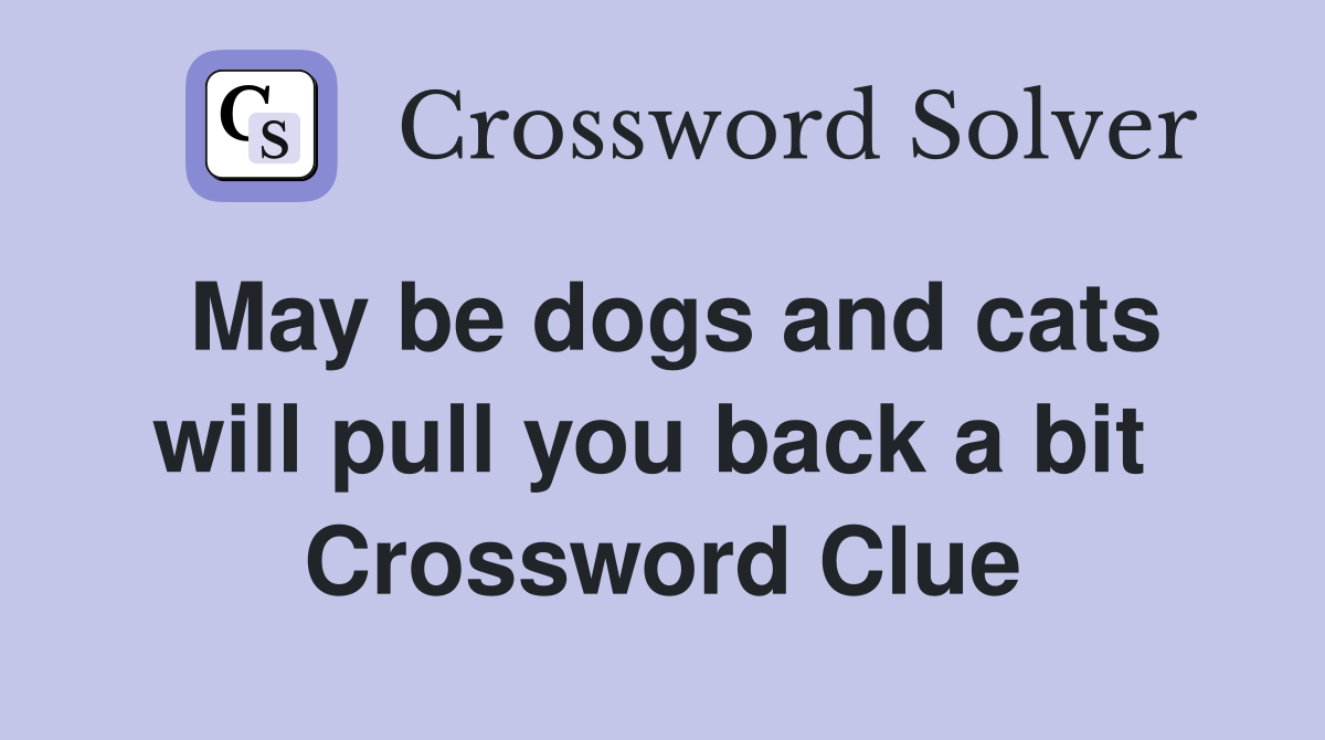 May be dogs and cats will pull you back a bit  Crossword Clue