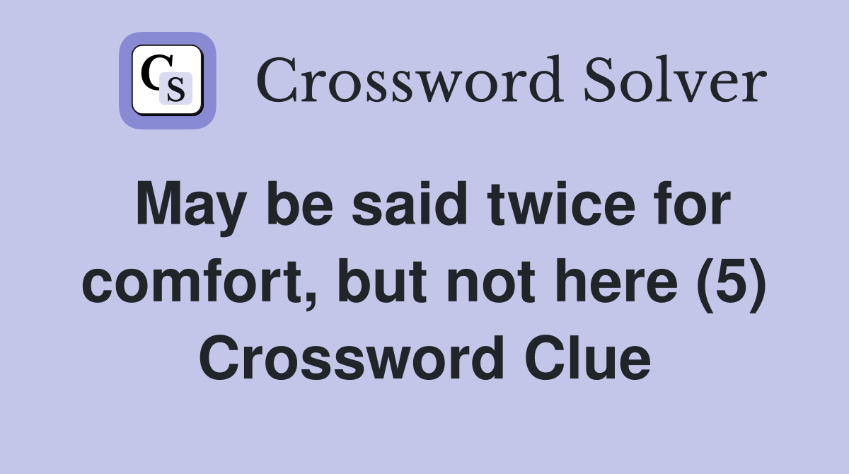 May be said twice for comfort, but not here (5) Crossword Clue