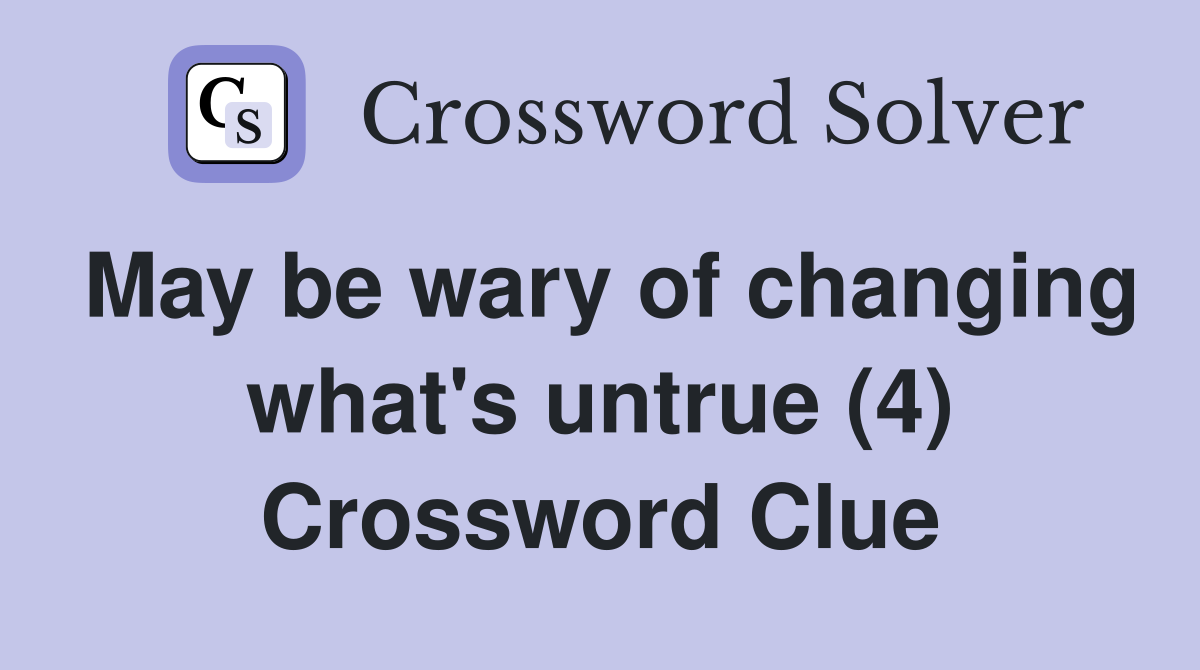 May be wary of changing what's untrue (4) Crossword Clue