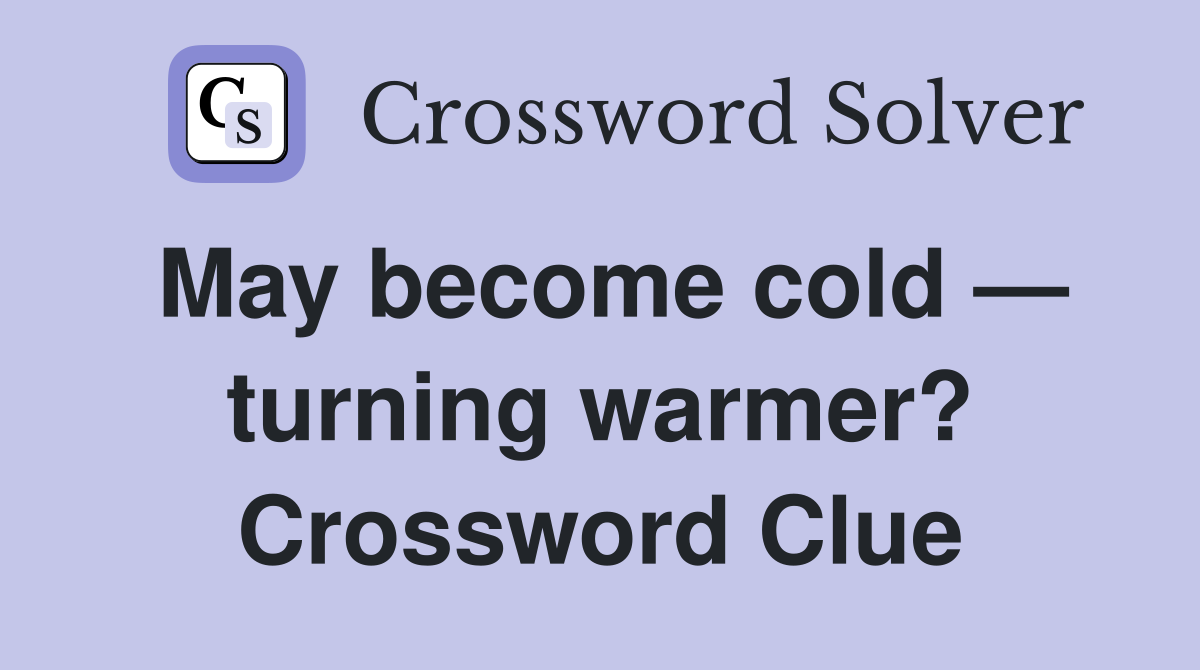 May become cold — turning warmer? Crossword Clue