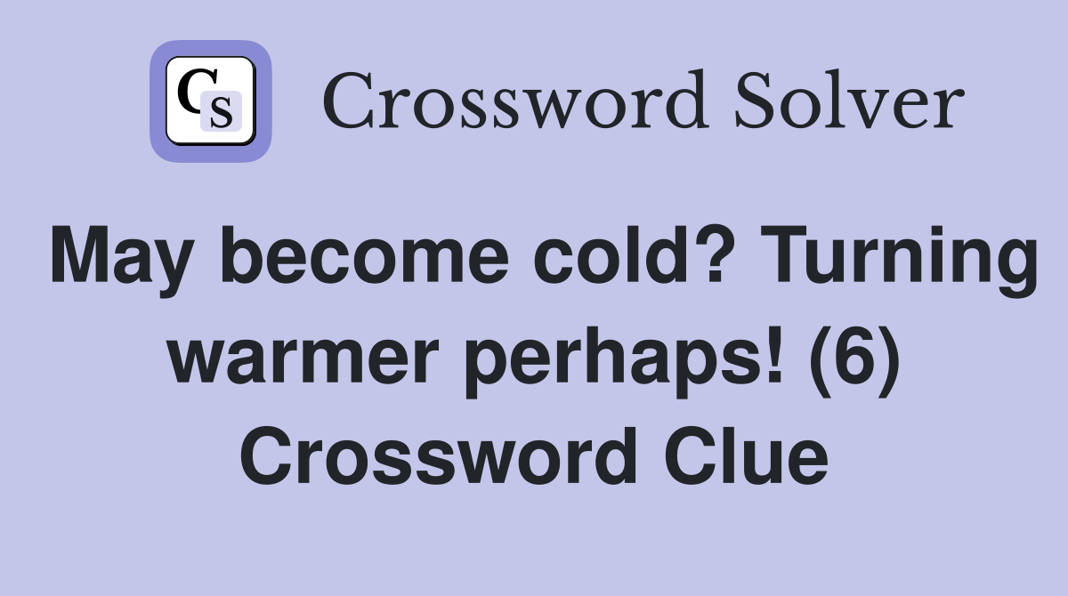 May become cold? Turning warmer perhaps! (6) Crossword Clue