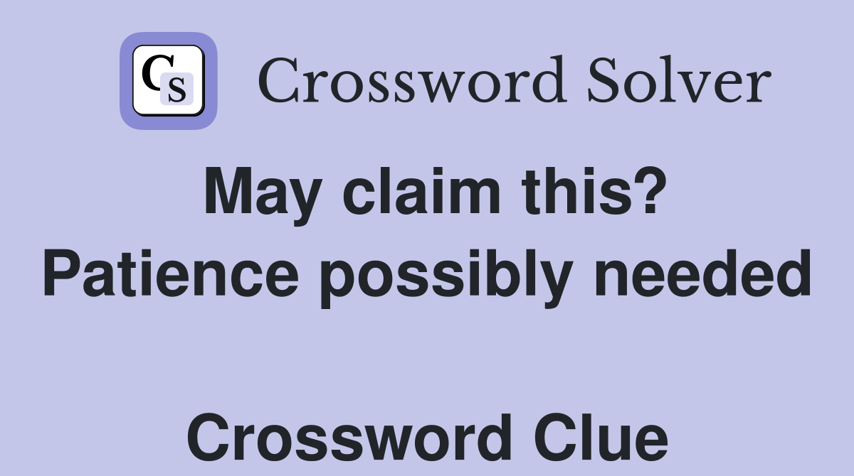 May claim this? Patience possibly needed  Crossword Clue