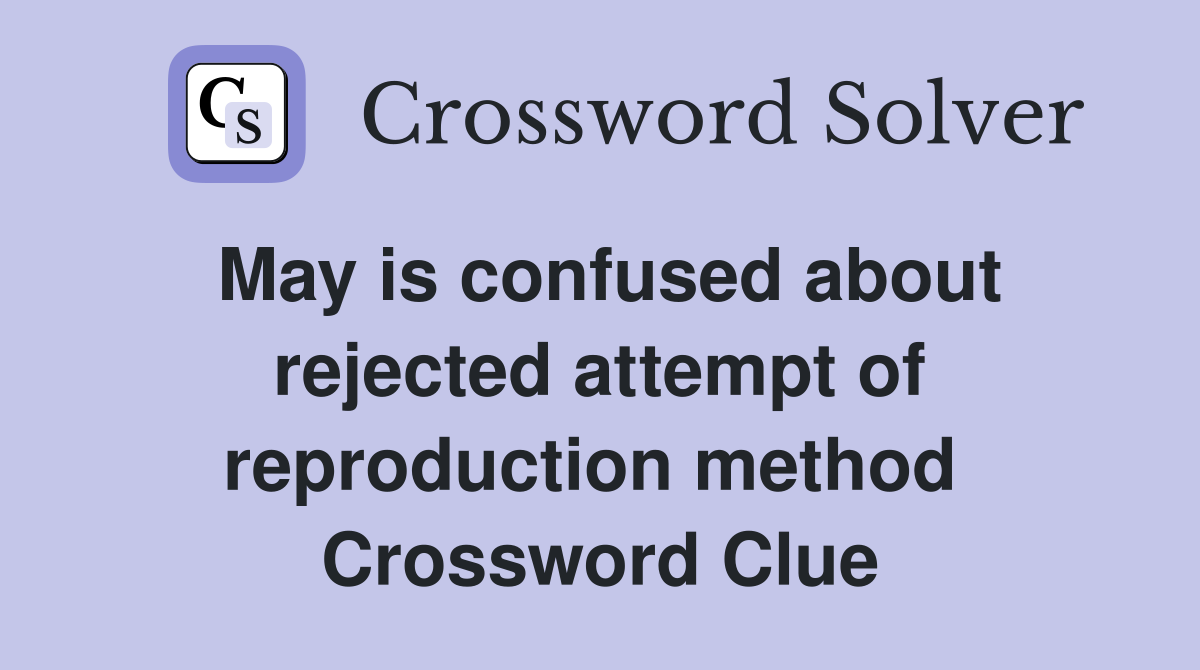 May is confused about rejected attempt of reproduction method  Crossword Clue