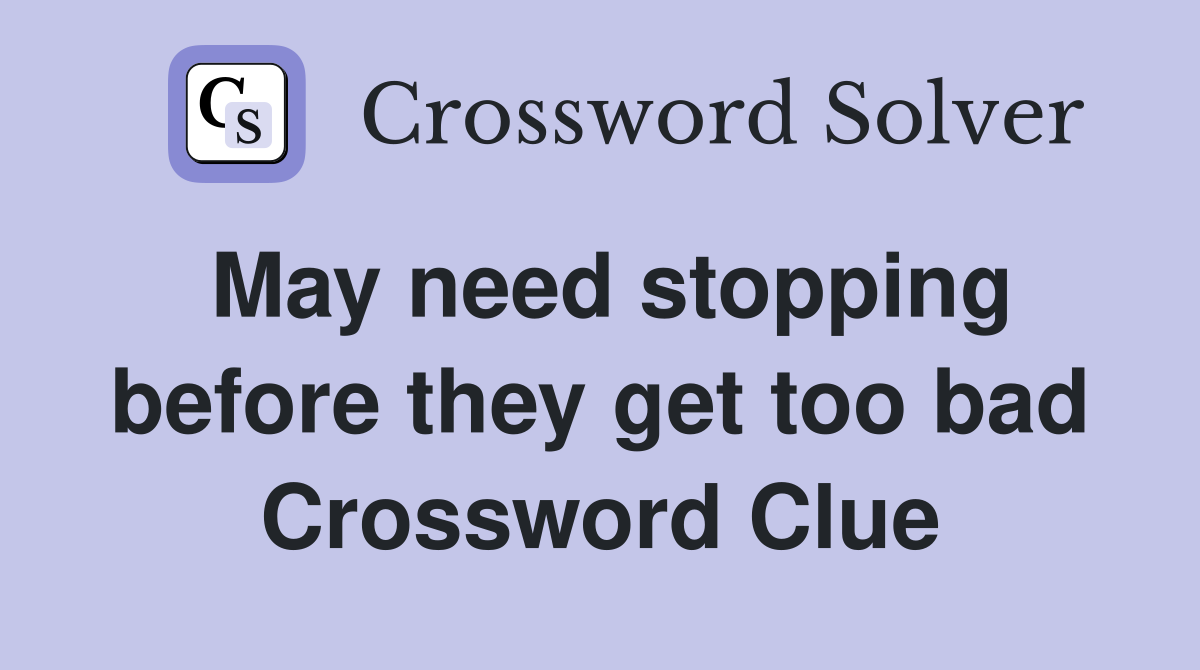 May need stopping before they get too bad Crossword Clue