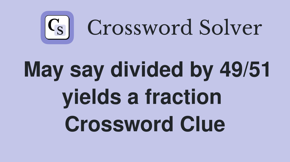 May say divided by 49/51 yields a fraction  Crossword Clue