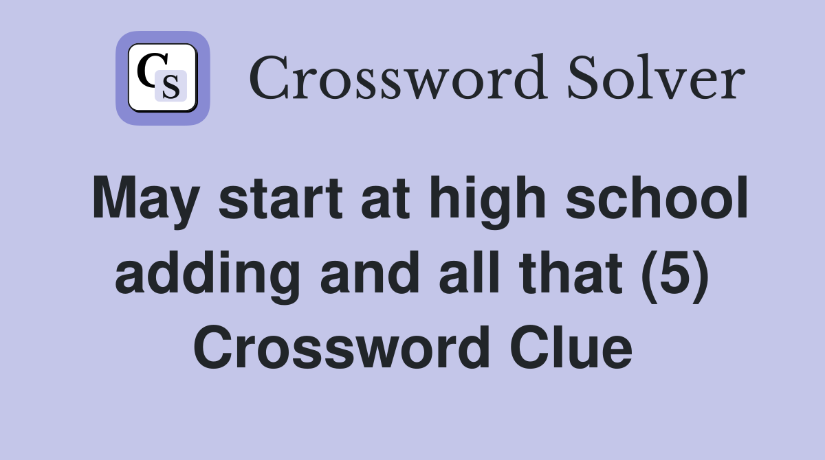 May start at high school adding and all that (5) Crossword Clue
