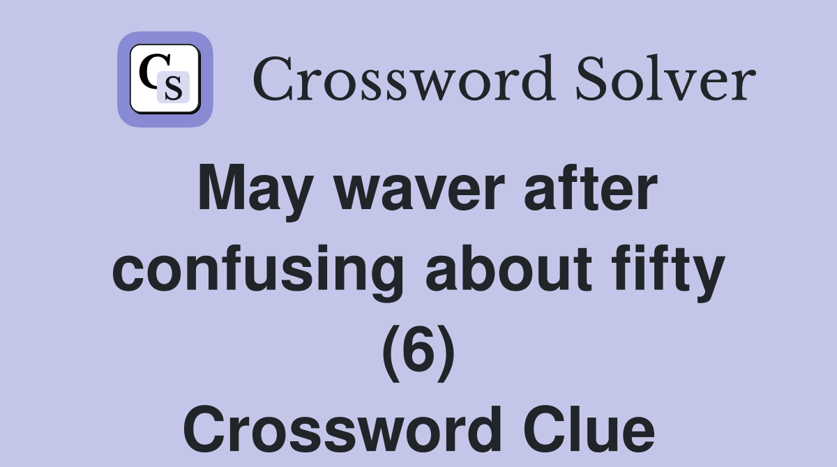 May waver after confusing about fifty (6) Crossword Clue