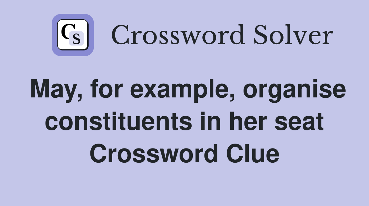 May, for example, organise constituents in her seat Crossword Clue