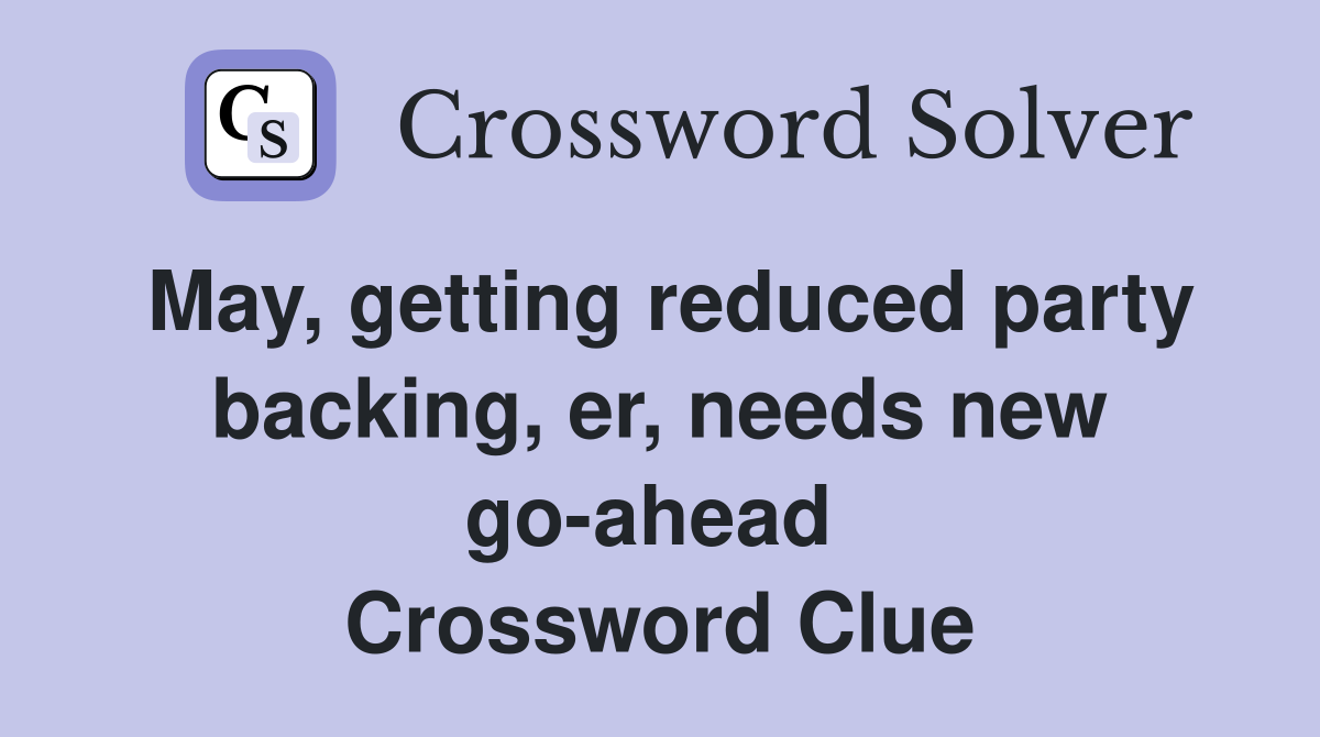 May, getting reduced party backing, er, needs new go-ahead  Crossword Clue