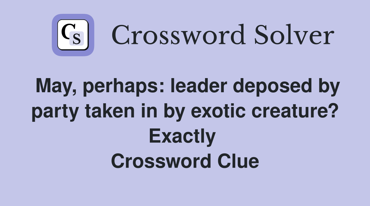 May, perhaps: leader deposed by party taken in by exotic creature? Exactly  Crossword Clue