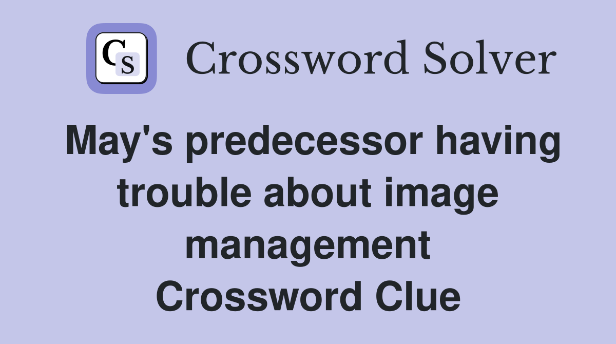 May's predecessor having trouble about image management Crossword Clue