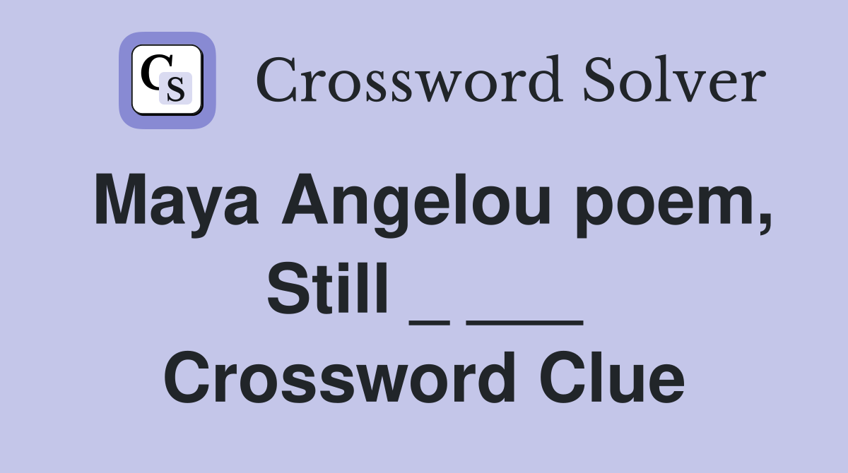 Maya Angelou poem, Still _ ___ Crossword Clue
