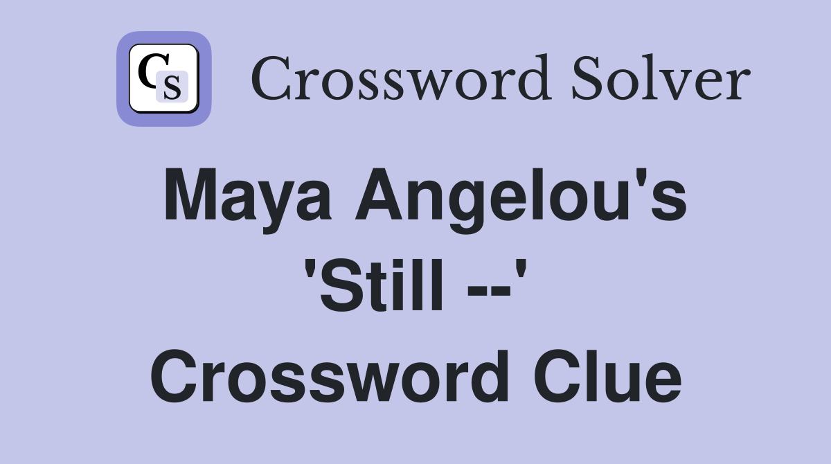 Maya Angelou's 'Still --' Crossword Clue