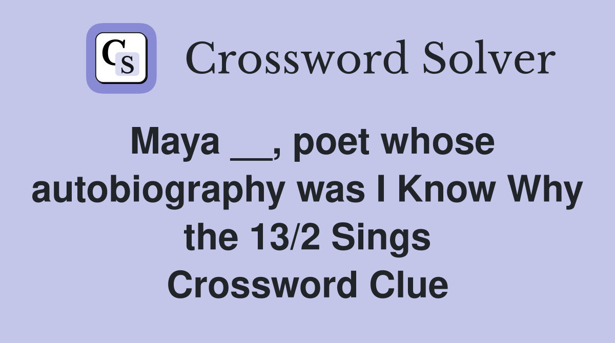 Maya __, poet whose autobiography was I Know Why the 13/2 Sings Crossword Clue