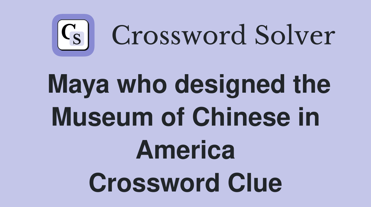 Maya who designed the Museum of Chinese in America Crossword Clue