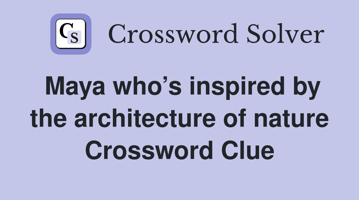 Maya who’s inspired by the architecture of nature Crossword Clue