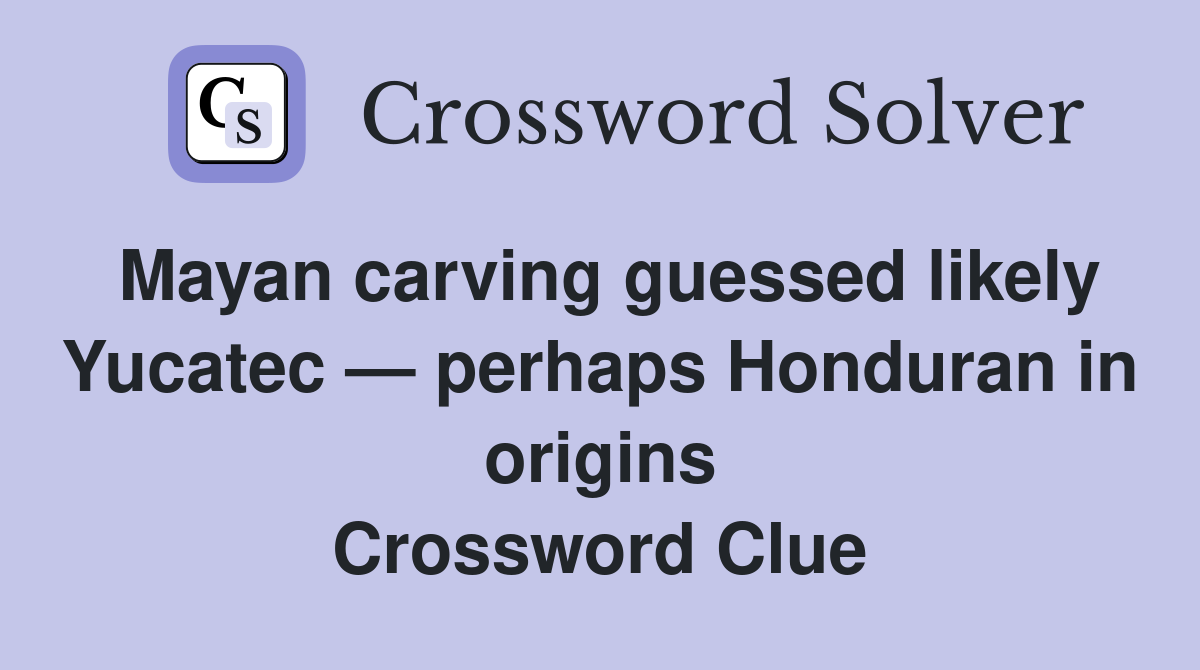 Mayan carving guessed likely Yucatec — perhaps Honduran in origins Crossword Clue