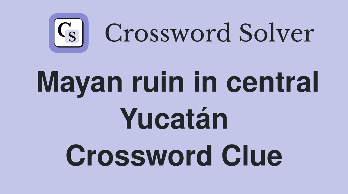 Mayan ruin in central Yucatán Crossword Clue