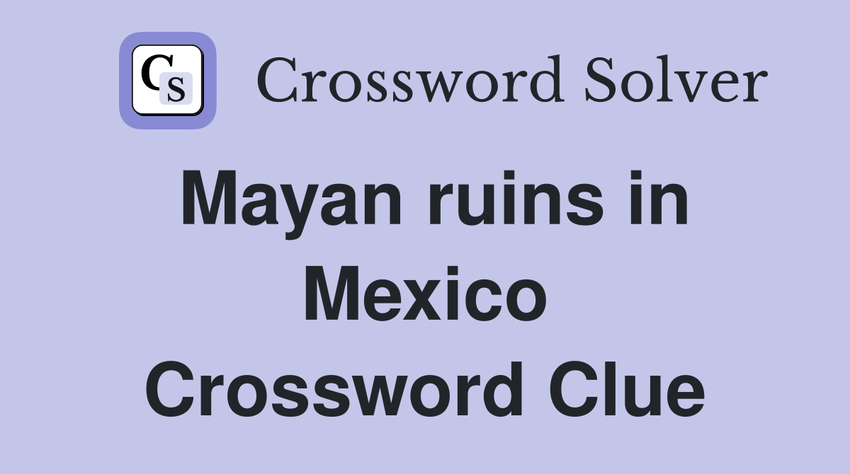 Mayan ruins in Mexico Crossword Clue