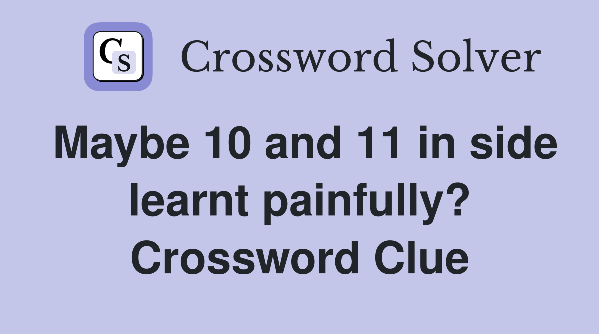 Maybe 10 and 11 in side learnt painfully? Crossword Clue