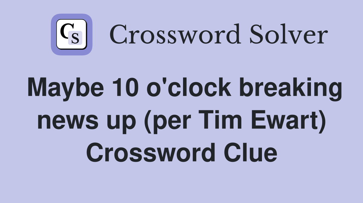 Maybe 10 o'clock breaking news up (per Tim Ewart) Crossword Clue