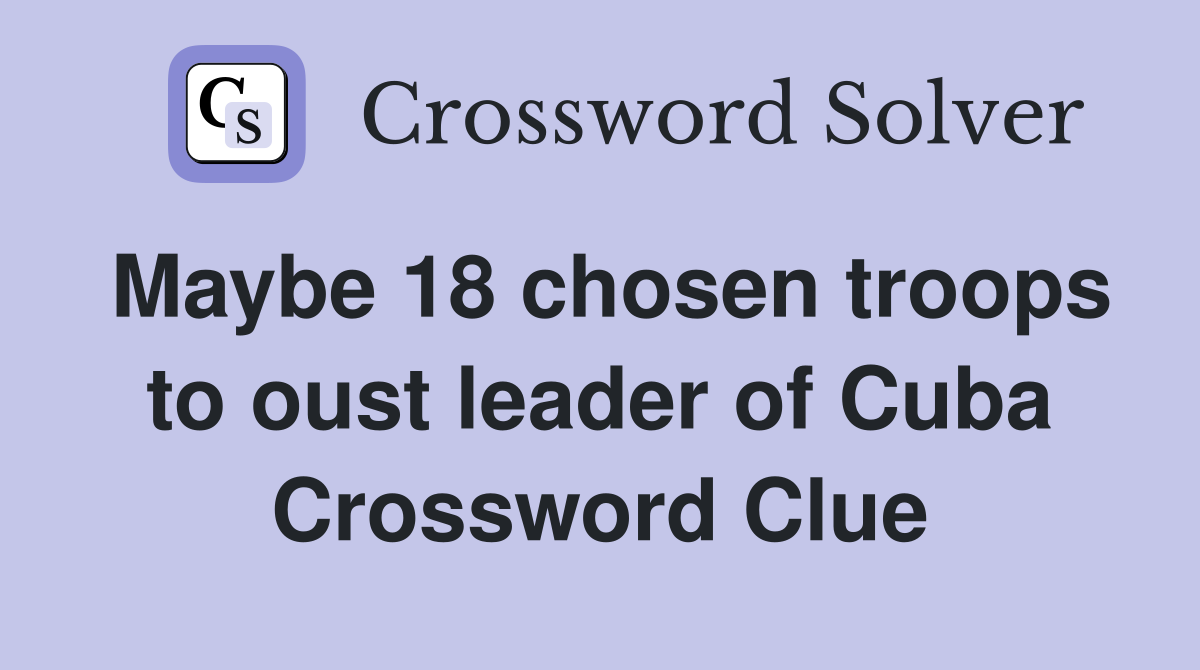 Maybe 18 chosen troops to oust leader of Cuba Crossword Clue