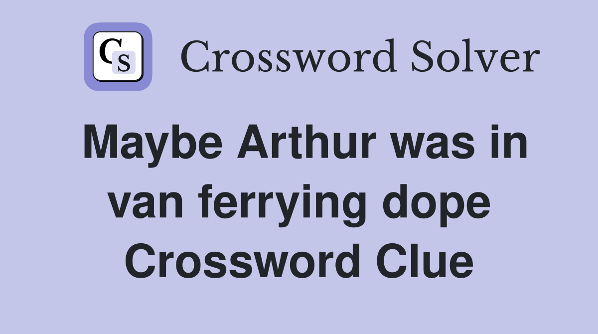 Maybe Arthur was in van ferrying dope Crossword Clue