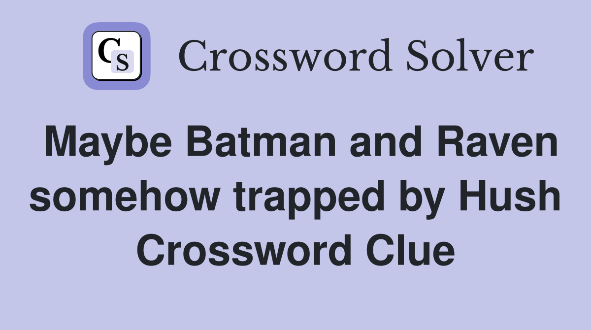 Maybe Batman and Raven somehow trapped by Hush Crossword Clue