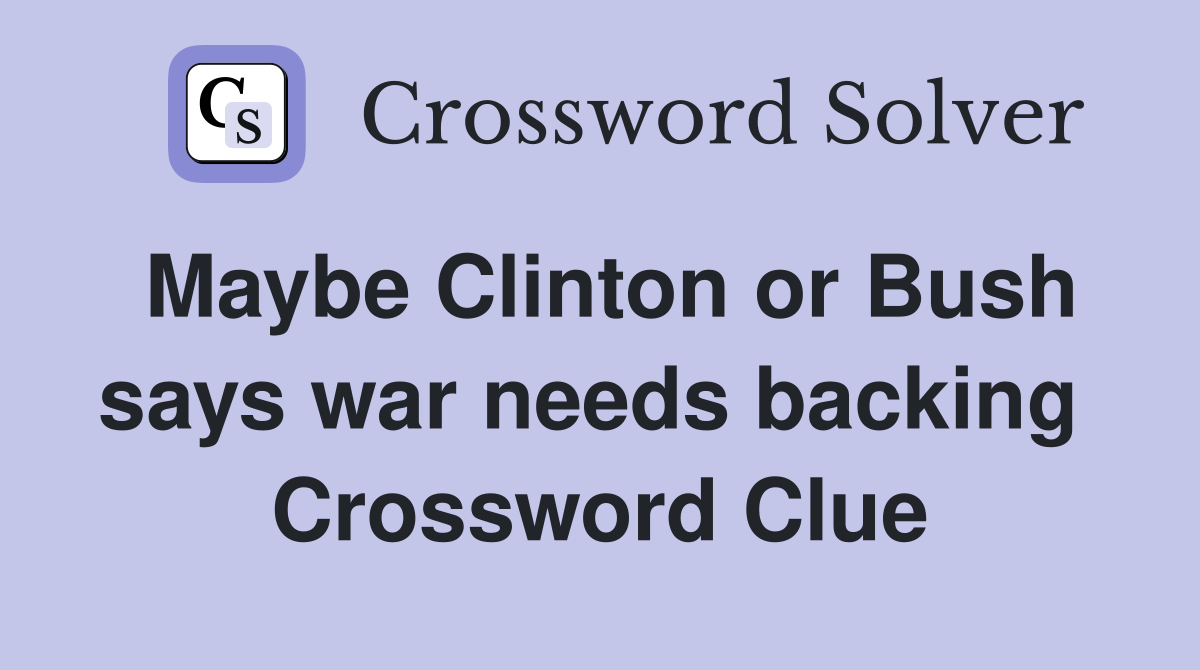 Maybe Clinton or Bush says war needs backing  Crossword Clue
