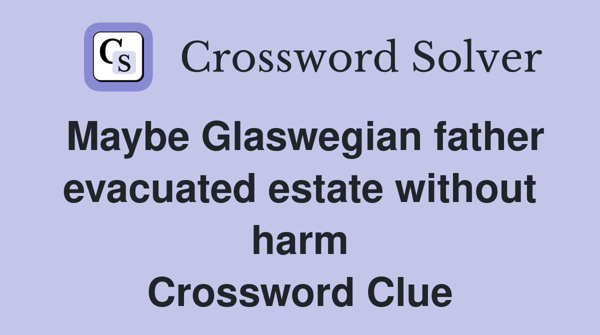 Maybe Glaswegian father evacuated estate without harm Crossword Clue