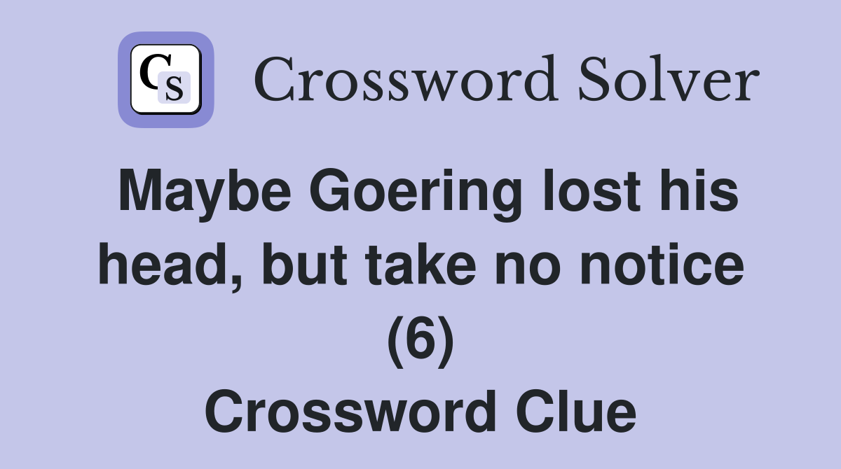 Maybe Goering lost his head, but take no notice (6) Crossword Clue